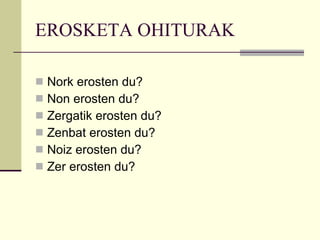 EROSKETA OHITURAK Nork erosten du? Non erosten du? Zergatik erosten du? Zenbat erosten du? Noiz erosten du? Zer erosten du? 