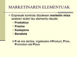 MARKETINAREN ELEMENTUAK Enpresak kontrola ditzakeen  marketin mixa  osatzen duten lau elementu daude: Produktua Prezioa Sustapena  Banaketa 4  P -ak ere deritze, ingeleseko  P roduct,  P rice,  P romotion eta  P lace 