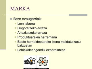 MARKA Bere ezaugarriak: Izen laburra Gogoratzeko erreza Ahozkatzeko erreza  Produktuarekin harremana Beste herrialdeetarako izena moldatu kasu batzuetan Lehiakideengandik ezberdintzea 