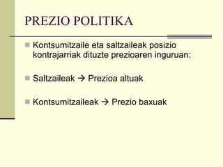 PREZIO POLITIKA Kontsumitzaile eta saltzaileak posizio kontrajarriak dituzte prezioaren inguruan: Saltzaileak    Prezioa altuak Kontsumitzaileak    Prezio baxuak 