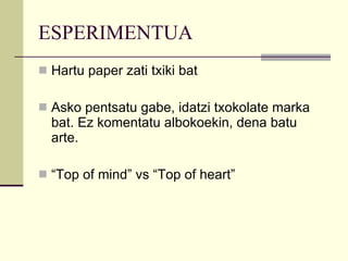 ESPERIMENTUA Hartu paper zati txiki bat Asko pentsatu gabe, idatzi txokolate marka bat. Ez komentatu albokoekin, dena batu arte. “ Top of mind” vs “Top of heart” 