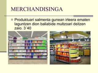 MERCHANDISINGA Produktuari salmenta gunean irteera ematen laguntzen dion baliabide multzoari deitzen zaio. 3´40 