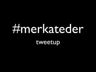 #merkateder
   tweetup
 