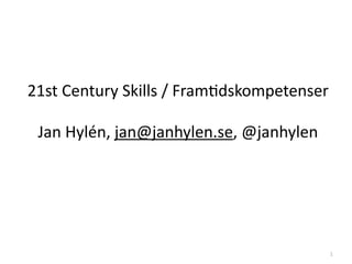 21st Century Skills / Fram4dskompetenser

 Jan Hylén, jan@janhylen.se, @janhylen




                                           1
 