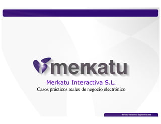 Merkatu Interactiva S.L.
Casos prácticos reales de negocio electrónico




                                           Merkatu Interactiva - Septiembre 2009
 