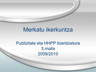 Merkatu ikerkuntza Publizitate eta HHPP lizentziatura 3.maila 2009/2010 