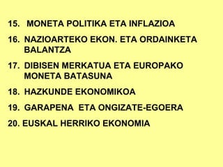 15.     MONETA POLITIKA ETA INFLAZIOA 16.    NAZIOARTEKO EKON. ETA ORDAINKETA BALANTZA 17.    DIBISEN MERKATUA ETA EUROPAKO MONETA BATASUNA 18.    HAZKUNDE EKONOMIKOA 19.    GARAPENA  ETA ONGIZATE-EGOERA 20. EUSKAL HERRIKO EKONOMIA  