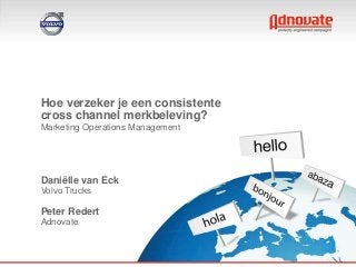 Hoe verzeker je een consistente
cross channel merkbeleving?
Marketing Operations Management




Daniëlle van Eck
Volvo Trucks

Peter Redert
Adnovate
 