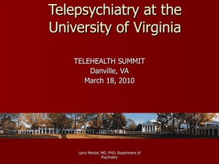 Telepsychiatry at the University of Virginia TELEHEALTH SUMMIT Danville, VA March 18, 2010 Larry Merkel, MD, PhD; Department of Psychiatry 