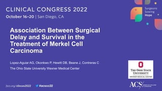 Lopez-Aguiar AG, Okonkwo P, Hewitt DB, Beane J, Contreras C
The Ohio State University Wexner Medical Center
Association Between Surgical
Delay and Survival in the
Treatment of Merkel Cell
Carcinoma
 