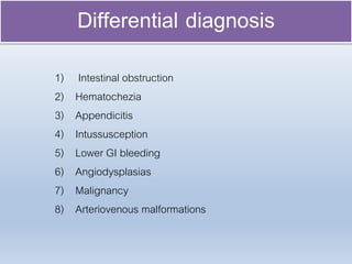 1) Intestinal obstruction
2) Hematochezia
3) Appendicitis
4) Intussusception
5) Lower GI bleeding
6) Angiodysplasias
7) Malignancy
8) Arteriovenous malformations
Differential diagnosis
 