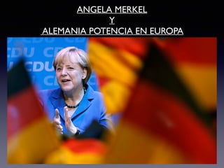 ANGELA MERKEL 	

Y	

ALEMANIA POTENCIA EN EUROPA
 