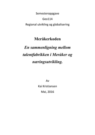 Semesteroppgave
Geo114
Regional utvikling og globalisering
Meråkerkoden
En sammenligning mellom
talentfabrikken i Meråker og
næringsutvikling.
Av
Kai Kristiansen
Mai, 2016
 