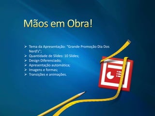  Tema da Apresentação: “Grande Promoção Dia Dos
Nerd’s”;
 Quantidade de Slides: 10 Slides;
 Design Diferenciado;
 Apresentação automática;
 Imagens e formas;
 Transições e animações.
 