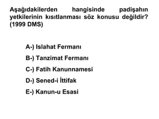 Aşağıdakilerden hangisinde padişahın yetkilerinin kısıtlanması söz konusu değildir? (1999 DMS) A-) Islahat Fermanı B-) Tanzimat Fermanı C-) Fatih Kanunnamesi D-) Sened-i İttifak E-) Kanun-u Esasi 