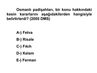 Osmanlı padişahları, bir konu hakkındaki kesin kararlarını aşağıdakilerden hangisiyle belirtirlerdi? (2000 DMS) A-) Fetva B-) Risale C-) Fıkıh D-) Kelam E-) Ferman 