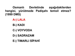 Osmanlı Devletinde aşağıdakilerden hangisi, yürütmede Padişahı temsil etmez? (1999 DMS) A-) LALA B-) KADI C-) VOYVODA D-) SADRAZAM E-) TIMARLI SİPAHİ 