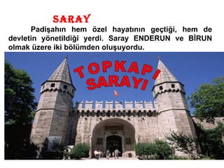 SARAY Padişahın hem özel hayatının geçtiği, hem de devletin yönetildiği yerdi. Saray ENDERUN ve BİRUN olmak üzere iki bölümden oluşuyordu.  TOPKAPI  SARAYI 
