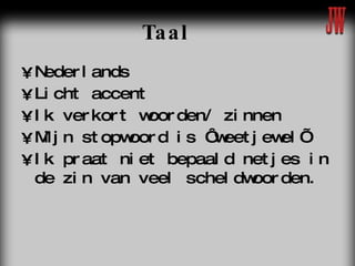 Taal Nederlands Licht accent Ik verkort woorden/ zinnen Mijn stopwoord is ‘weetjewel’ Ik praat niet bepaald netjes in de zin van veel scheldwoorden.   