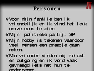 Personen Voor mijn familie ben ik vriendelijk en ik vind het leuk om ze eens te zien Mijn  politieke partij: SP Mijn hobby is tekenen waardoor veel mensen een praatje gaan maken. Min vrienden vinden mij relaxt en outgoing en ik word vaak gevraagd iets met hun te ondernemen.  