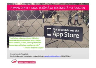 Yhteyshenkilö:	
  Vesa	
  Ilola	
  	
  
Puolivälinkankaan	
  suuralueen	
  asukasyhdistys	
  	
  vesa.ilola@gmail.com	
  050	
  4060412	
  
HYVINVOINTI	
  =	
  ILOA,	
  YSTÄVIÄ	
  JA	
  TEKEMISTÄ	
  YLI	
  RAJOJEN	
  
 