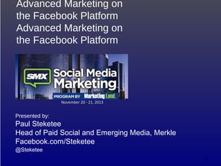 “Pown” the Newsfeed:
Advanced Marketing on
the Facebook Platform

November	
  20	
  -­‐	
  21,	
  2013
November	
  20	
  -­‐	
  21,	
  2013

Presented by:

Paul Steketee
Head of Paid Social and Emerging Media, Merkle
Facebook.com/Steketee
@Steketee

 