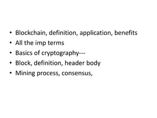 • Blockchain, definition, application, benefits
• All the imp terms
• Basics of cryptography---
• Block, definition, header body
• Mining process, consensus,
 