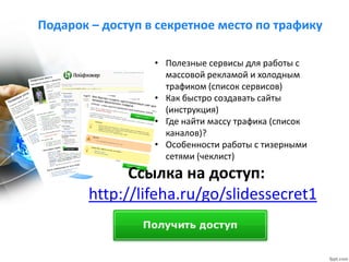 Подарок – доступ в секретное место по трафику
Ссылка на доступ:
http://lifeha.ru/go/slidessecret1
• Полезные сервисы для р...