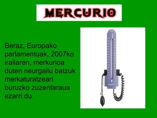 Beraz, Europako parlamentuak, 2007ko irailaren, merkurioa duten neurgailu batzuk merkaturatzeari buruzko zuzentaraua ezarri du . 