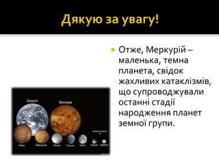  Отже, Меркурій –
маленька, темна
планета, свідок
жахливих катаклізмів,
що супроводжували
останні стадії
народження планет
земної групи.
 