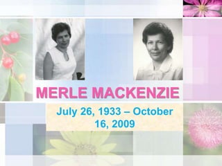 MERLE MACKENZIE July 26, 1933 – October 16, 2009 