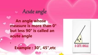 Acute angle
An angle whose
measure is more than 0°
but less 90° is called an
acute angle
.
Example : 30°, 45°,etc
 