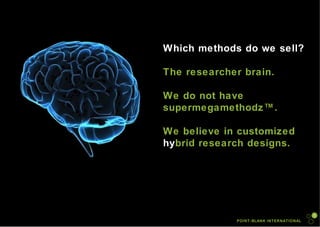 POINT-BLANK INTERNATIONAL Which methods do we sell?  The researcher brain. We do not have supermegamethodz™.  We believe in customized  hy brid research designs. 
