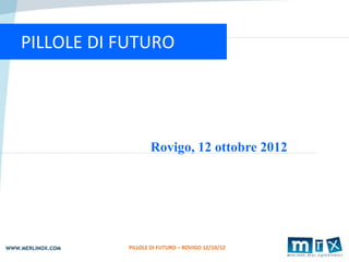1
PILLOLE DI FUTURO




                  Rovigo, 12 ottobre 2012




           PILLOLE DI FUTURO – ROVIGO 12/10/12
 