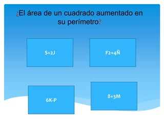 ¿El área de un cuadrado aumentado en 
su perímetro? 
S+2J 
8+3M 
6K-P 
F2+4Ñ 
 