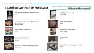 FEATURED WORKS AND ARTEFACTS
Inter class Championships for Basketball Trophy
1971
Childhood and Entertainment
Paper box packaging for number and picture card
game for children
Mid-20th century
Lesney Matchbox Superfast No. 21
1978
Group of Tomy pocket games
1970s
Nam Shing & Company Box featuring Siang-Bo
1960s-70s
Fuji VHS video cassette tape
1970-1984
Orange Teleton television
1960s
Gramophone with vinyl records
1950s-1960s
Rediffusion set
1950s
National Panasonic cassette player with tape
1980s
 