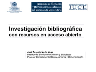 Investigación bibliográfica
con recursos en acceso abierto


       José Antonio Merlo Vega
       Director del Servicio de Archivos y Bibliotecas
       Profesor Departamento Biblioteconomía y Documentación
 