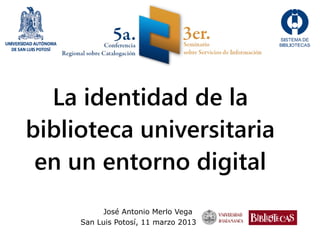 La identidad de la
biblioteca universitaria
 en un entorno digital
           José Antonio Merlo Vega
     San Luis Potosí, 11 marzo 2013
 