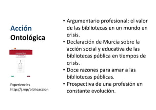 Acción
Ontológica
• Argumentario profesional: el valor
de las bibliotecas en un mundo en
crisis.
• Declaración de Murcia s...