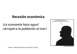 Recesión económica
¡La economía hace agua!
¡Arrojad a la población al mar!
Imagen: El Roto http://elpais.com/autor/el_roto...