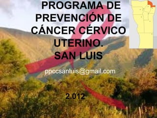 PROGRAMA DE
 PREVENCIÓN DE
CÁNCER CÉRVICO
    UTERINO.
    SAN LUIS
  ppccsanluis@gmail.com


        2.012
 
