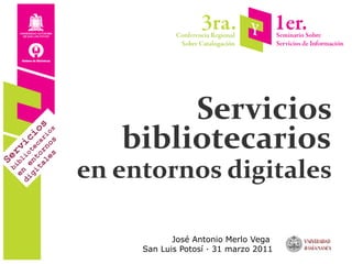 Servicios
                      bibliotecarios
    ta or car os
        s s s
      le no io
  gi nt te i
di e io ic
  en bl v
    bi e r




                   en entornos digitales
S




                               José Antonio Merlo Vega
                        San Luis Potosí · 31 marzo 2011
 