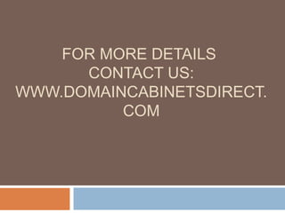 FOR MORE DETAILS
CONTACT US:
WWW.DOMAINCABINETSDIRECT.
COM
 