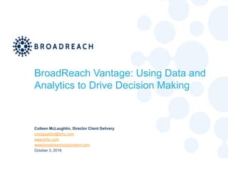 ©BROADREACH 2016 10
BroadReach Vantage: Using Data and
Analytics to Drive Decision Making
Colleen McLaughlin, Director Client Delivery
cmclaughlin@brhc.com
www.brhc.com
www.broadreachcorporation.com
October 3, 2016
 
