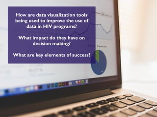 How are data visualization tools
being used to improve the use of
data in HIV programs?
What impact do they have on
decision making?
What are key elements of success?
 