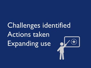 Challenges identified
Actions taken
Expanding use
 