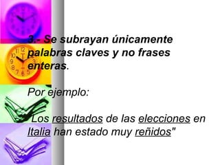 3.- Se subrayan únicamente
palabras claves y no frases
enteras.
Por ejemplo:
"Los resultados de las elecciones en
Italia han estado muy reñidos" .
 