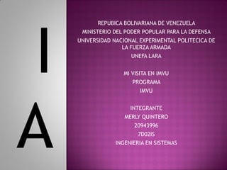 REPUBICA BOLIVARIANA DE VENEZUELA
MINISTERIO DEL PODER POPULAR PARA LA DEFENSA
UNIVERSIDAD NACIONAL EXPERIMENTAL POLITECICA DE
LA FUERZA ARMADA
UNEFA LARA
MI VISITA EN IMVU
PROGRAMA
IMVU
INTEGRANTE
MERLY QUINTERO
20943996
7D02IS
INGENIERIA EN SISTEMAS
I
A
 