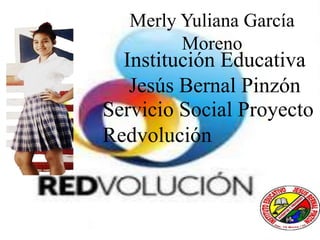 Merly Yuliana García
Moreno
Institución Educativa
Jesús Bernal Pinzón
Servicio Social Proyecto
Redvolución
 