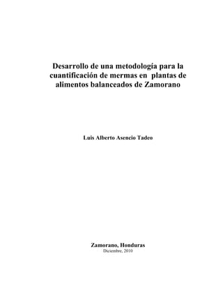 Desarrollo de una metodología para la
cuantificación de mermas en plantas de
alimentos balanceados de Zamorano
Luis Alberto Asencio Tadeo
Zamorano, Honduras
Diciembre, 2010
 
